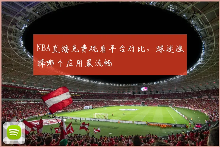 NBA直播免费观看平台对比，球迷选择哪个应用最流畅