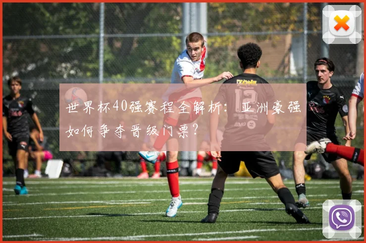 世界杯40强赛程全解析：亚洲豪强如何争夺晋级门票？