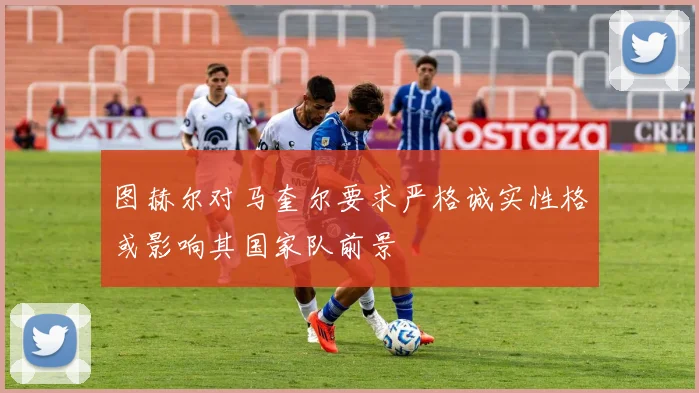 图赫尔对马奎尔要求严格诚实性格或影响其国家队前景