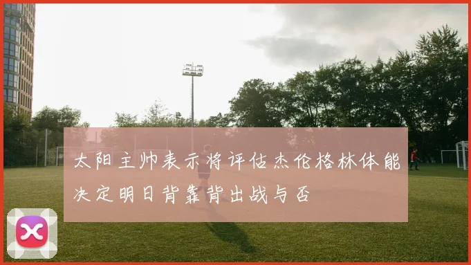 太阳主帅表示将评估杰伦格林体能决定明日背靠背出战与否