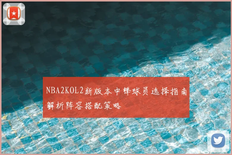NBA2KOL2新版本中锋球员选择指南解析阵容搭配策略