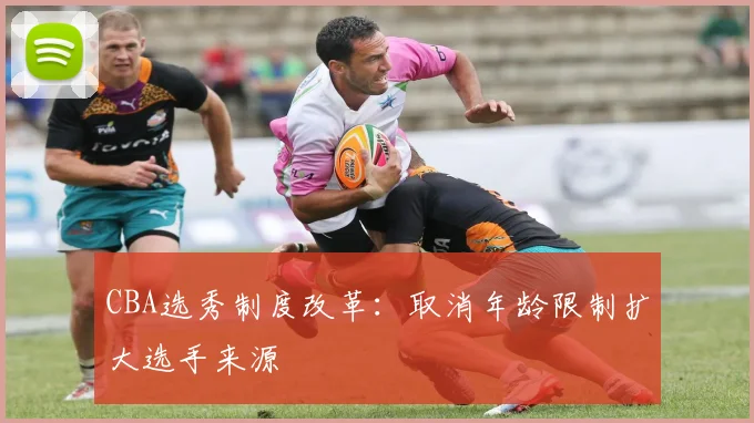 CBA选秀制度改革：取消年龄限制扩大选手来源
