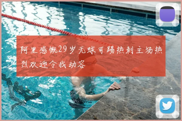 阿里感慨29岁无球可踢热刺主场热烈欢迎令我动容