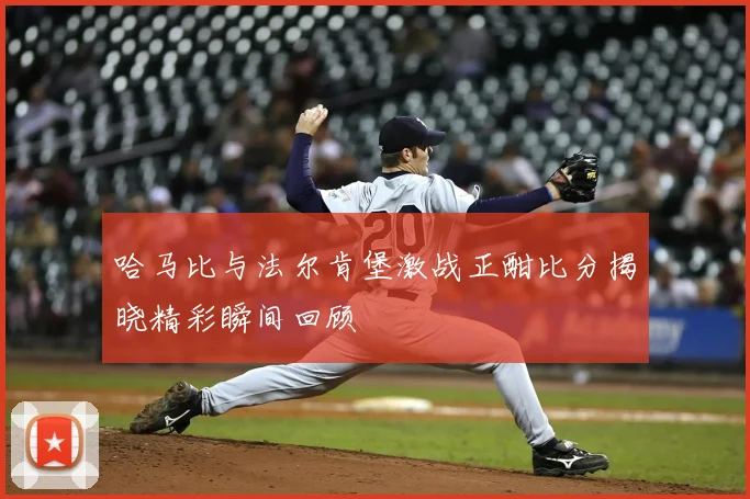 哈马比与法尔肯堡激战正酣比分揭晓精彩瞬间回顾