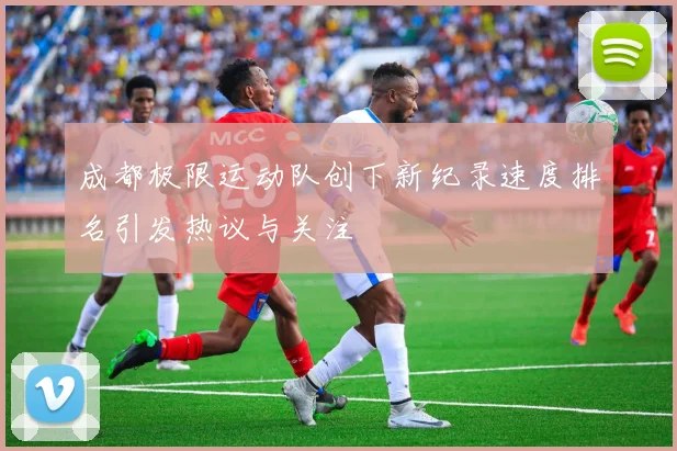 成都极限运动队创下新纪录速度排名引发热议与关注