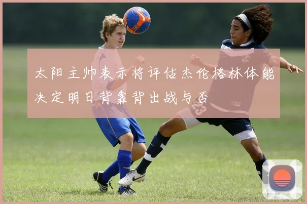 太阳主帅表示将评估杰伦格林体能决定明日背靠背出战与否