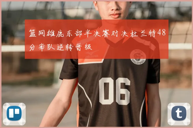 篮网雄鹿东部半决赛对决杜兰特48分率队逆转晋级