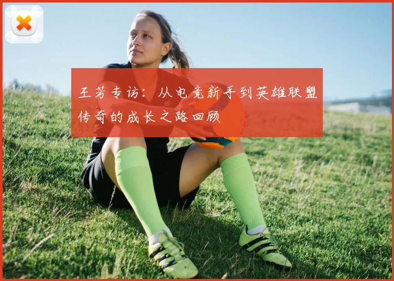 王芳专访:从电竞新手到英雄联盟传奇的成长之路回顾