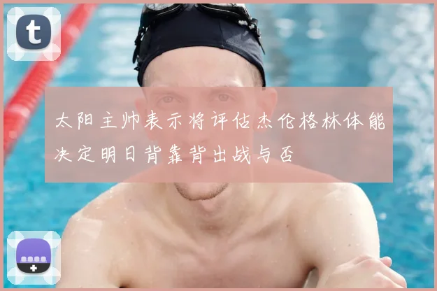 太阳主帅表示将评估杰伦格林体能决定明日背靠背出战与否