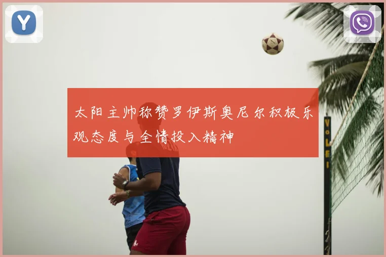 太阳主帅称赞罗伊斯奥尼尔积极乐观态度与全情投入精神
