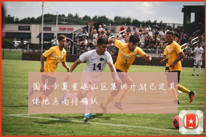 国米今夏重返山区集训计划已定具体地点尚待确认