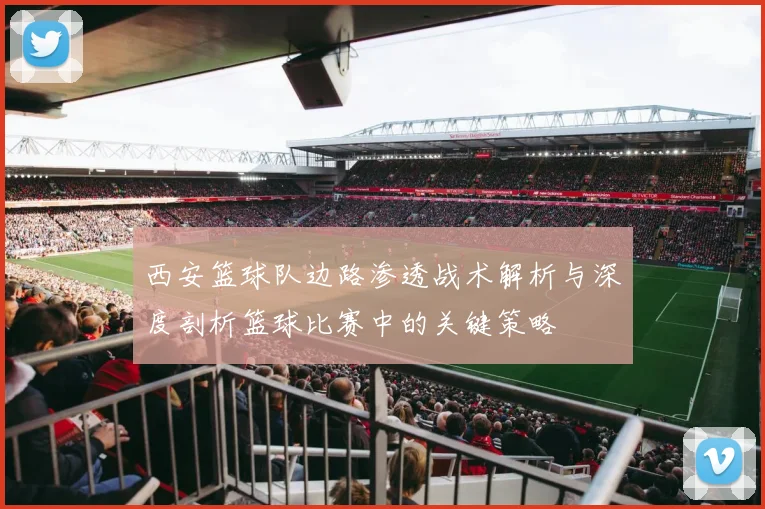 西安篮球队边路渗透战术解析与深度剖析篮球比赛中的关键策略