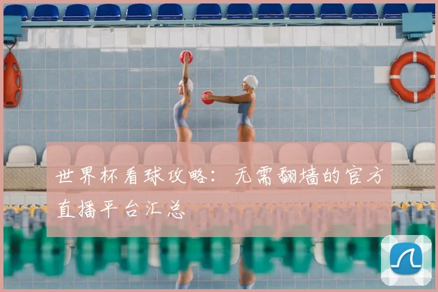 世界杯看球攻略：无需翻墙的官方直播平台汇总