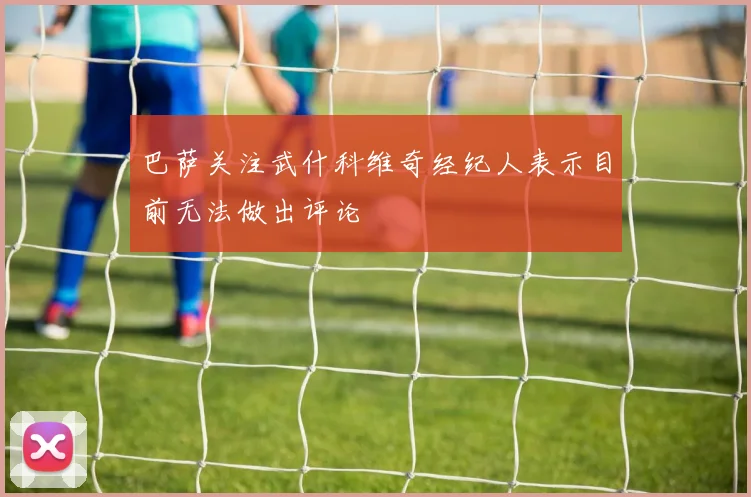 巴萨关注武什科维奇经纪人表示目前无法做出评论