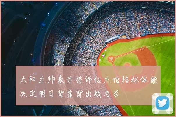 太阳主帅表示将评估杰伦格林体能决定明日背靠背出战与否
