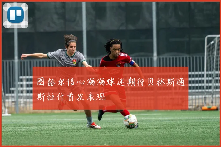图赫尔信心满满球迷期待贝林斯通斯拉什首发表现