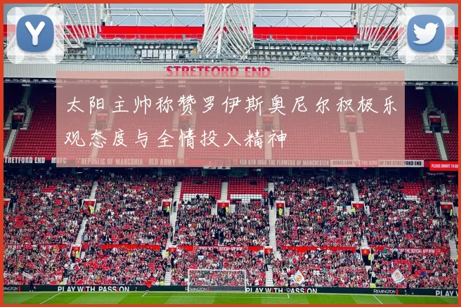 太阳主帅称赞罗伊斯奥尼尔积极乐观态度与全情投入精神