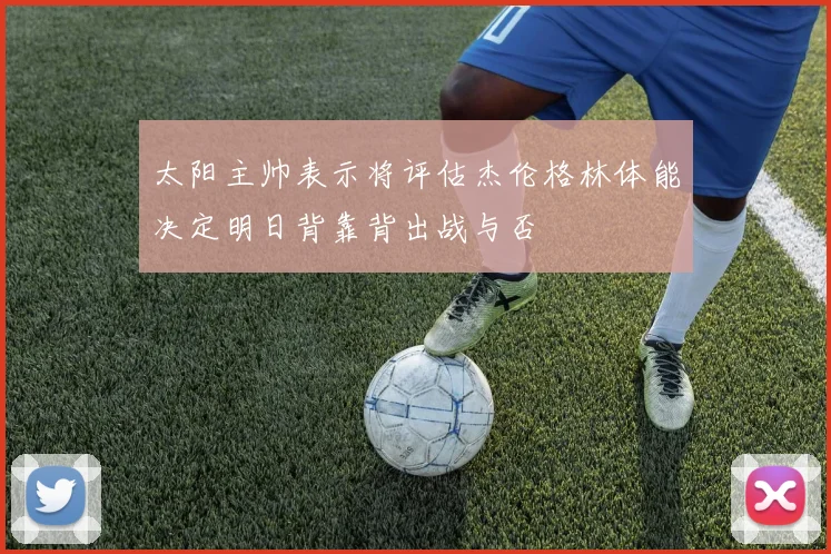 太阳主帅表示将评估杰伦格林体能决定明日背靠背出战与否