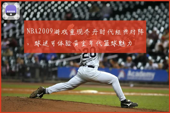 NBA2009游戏重现乔丹时代经典对阵，球迷可体验黄金年代篮球魅力