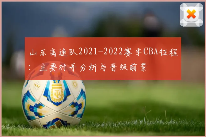 山东高速队2021-2022赛季CBA征程：主要对手分析与晋级前景