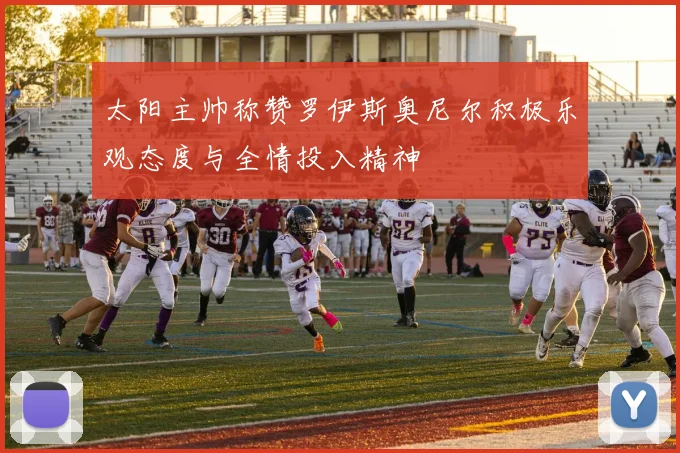 太阳主帅称赞罗伊斯奥尼尔积极乐观态度与全情投入精神