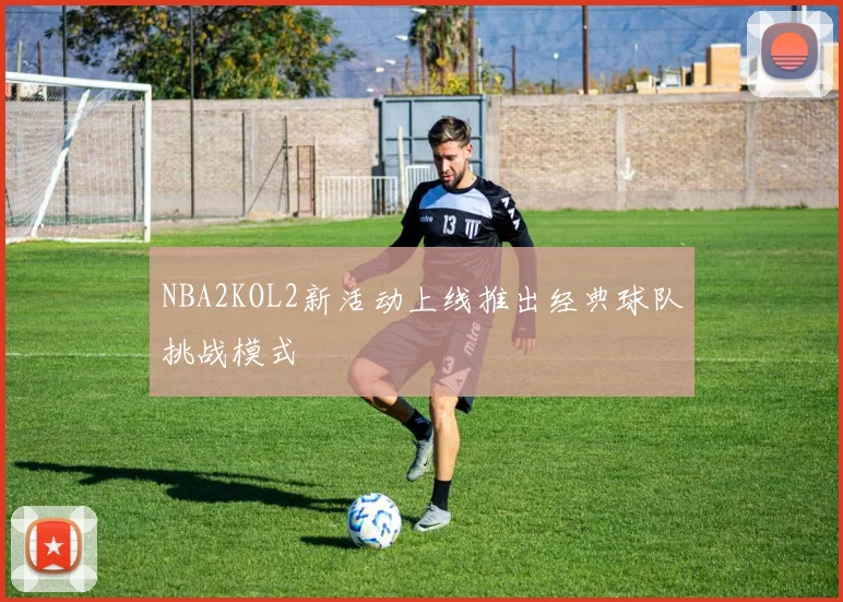 NBA2KOL2新活动上线推出经典球队挑战模式