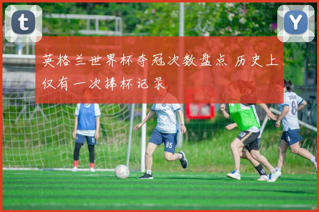 英格兰世界杯夺冠次数盘点 历史上仅有一次捧杯记录