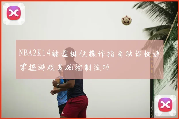 NBA2K14键盘键位操作指南助你快速掌握游戏基础控制技巧