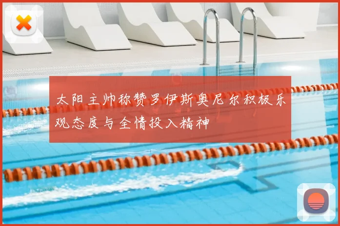太阳主帅称赞罗伊斯奥尼尔积极乐观态度与全情投入精神