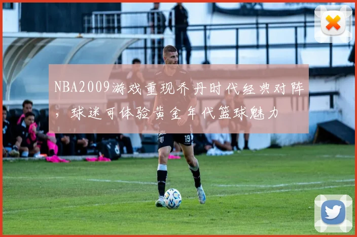 NBA2009游戏重现乔丹时代经典对阵，球迷可体验黄金年代篮球魅力