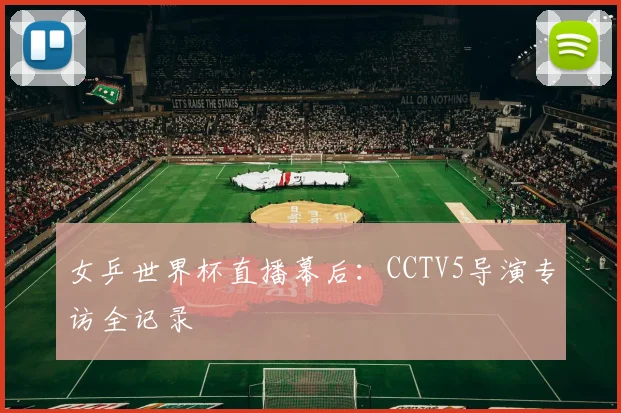 女乒世界杯直播幕后：CCTV5导演专访全记录
