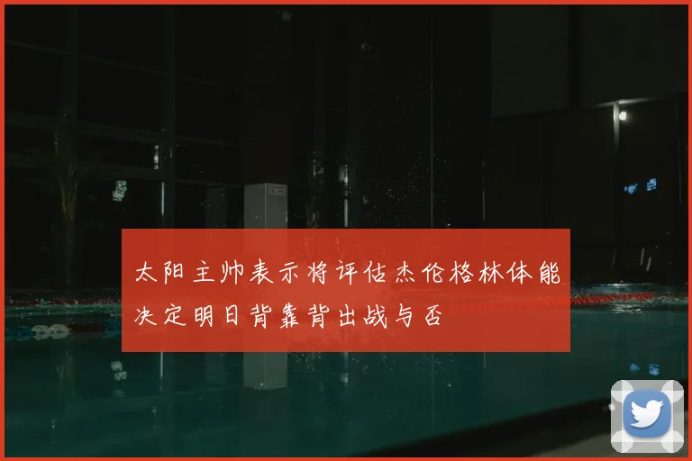 太阳主帅表示将评估杰伦格林体能决定明日背靠背出战与否