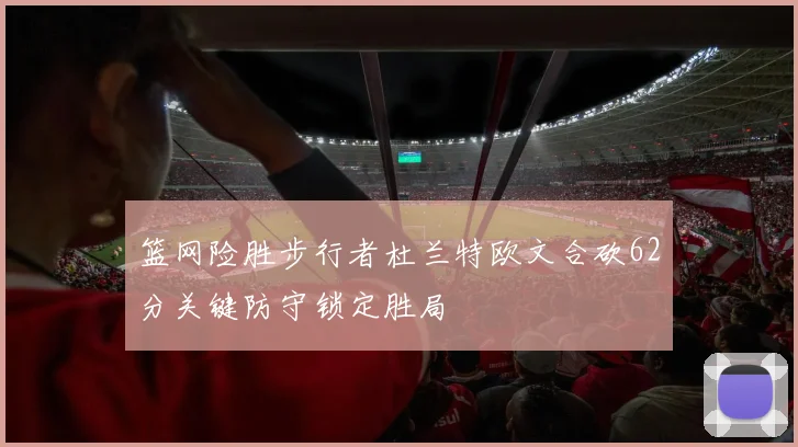 篮网险胜步行者杜兰特欧文合砍62分关键防守锁定胜局