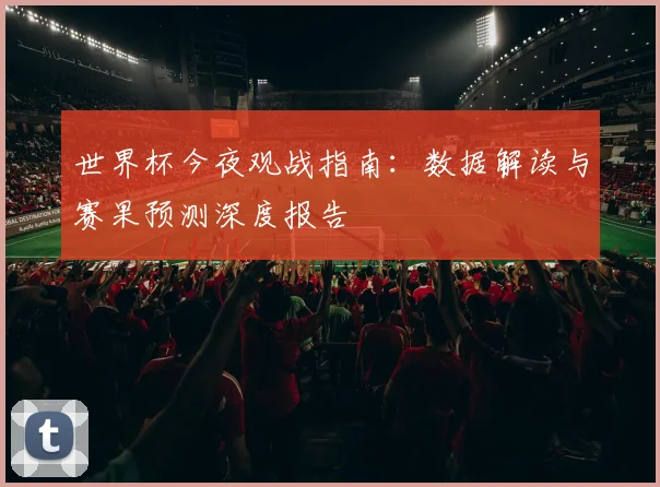 世界杯今夜观战指南：数据解读与赛果预测深度报告