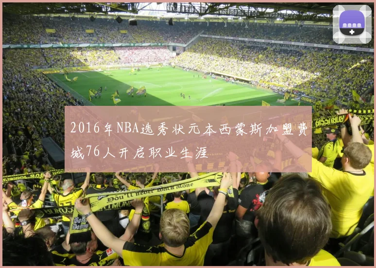 2016年NBA选秀状元本西蒙斯加盟费城76人开启职业生涯