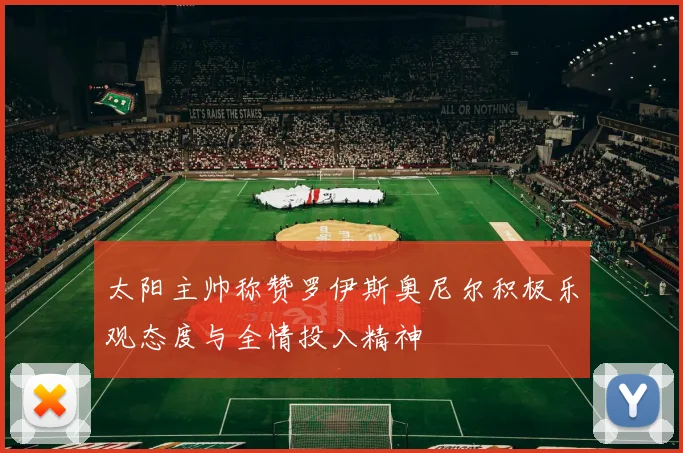 太阳主帅称赞罗伊斯奥尼尔积极乐观态度与全情投入精神