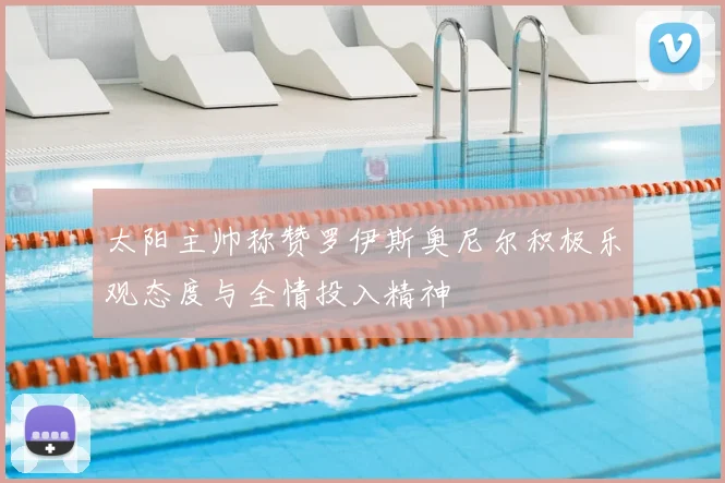 太阳主帅称赞罗伊斯奥尼尔积极乐观态度与全情投入精神