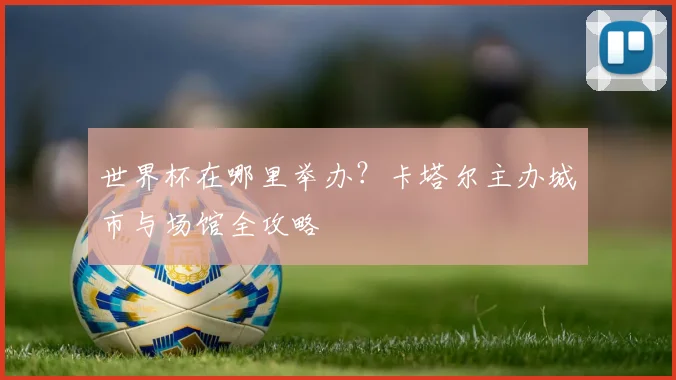 世界杯在哪里举办？卡塔尔主办城市与场馆全攻略