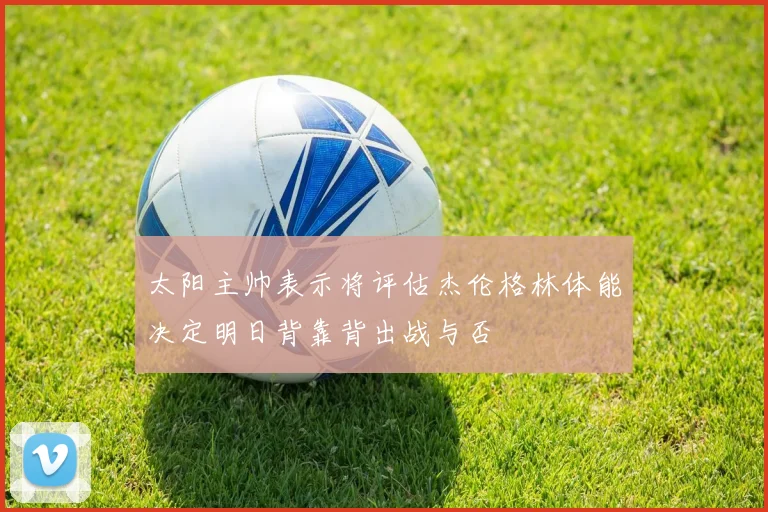 太阳主帅表示将评估杰伦格林体能决定明日背靠背出战与否