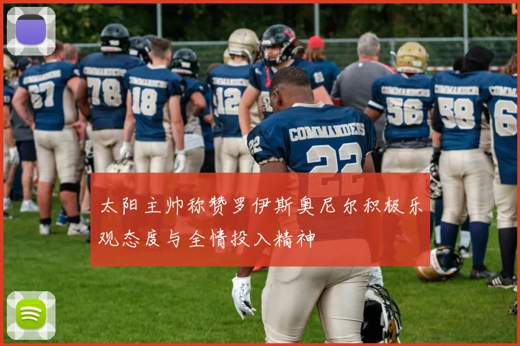 太阳主帅称赞罗伊斯奥尼尔积极乐观态度与全情投入精神