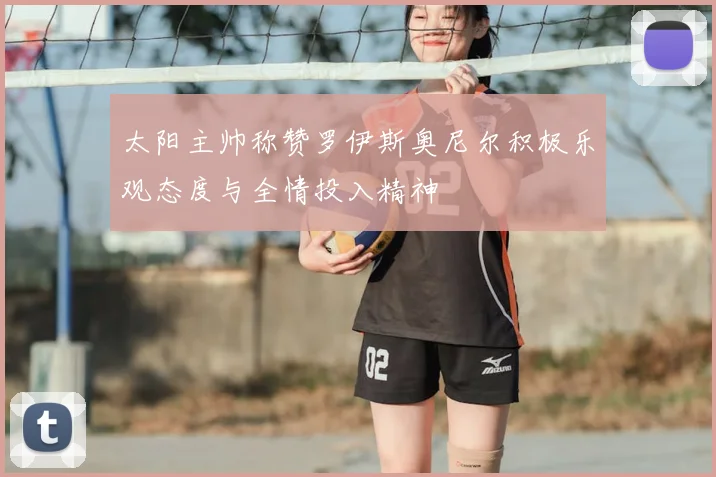 太阳主帅称赞罗伊斯奥尼尔积极乐观态度与全情投入精神