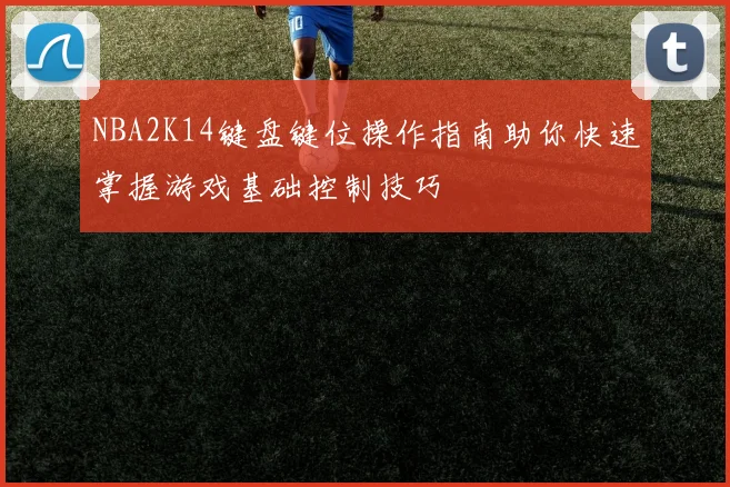 NBA2K14键盘键位操作指南助你快速掌握游戏基础控制技巧