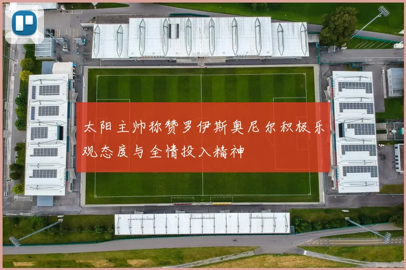 太阳主帅称赞罗伊斯奥尼尔积极乐观态度与全情投入精神