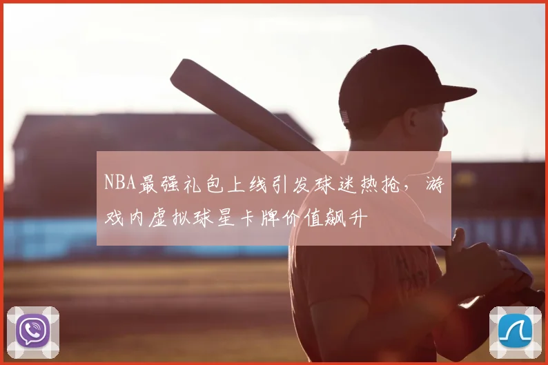 NBA最强礼包上线引发球迷热抢,游戏内虚拟球星卡牌价值飙升