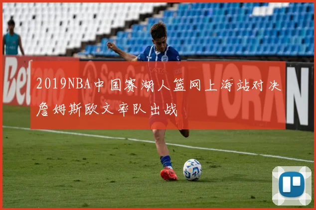 2019NBA中国赛湖人篮网上海站对决詹姆斯欧文率队出战