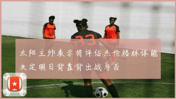 太阳主帅表示将评估杰伦格林体能决定明日背靠背出战与否