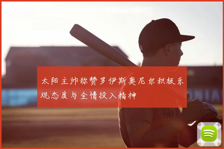 太阳主帅称赞罗伊斯奥尼尔积极乐观态度与全情投入精神