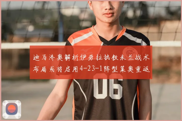 迪马济奥解析伊劳拉执教米兰战术布局或将启用4-23-1阵型莱奥重返左边锋位置