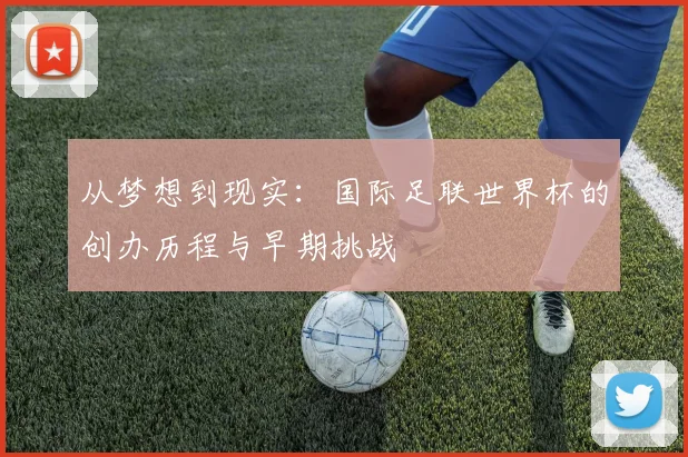 从梦想到现实：国际足联世界杯的创办历程与早期挑战