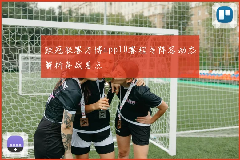 欧冠联赛万博app10赛程与阵容动态解析备战看点